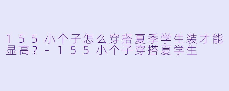 155小个子怎么穿搭夏季学生装才能显高？