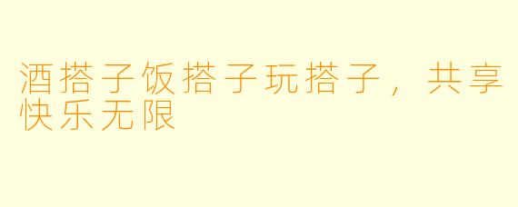 酒搭子饭搭子玩搭子，共享快乐无限