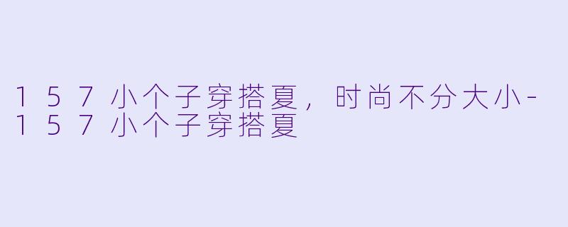 157小个子穿搭夏，时尚不分大小-157小个子穿搭夏