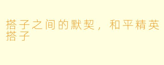 搭子之间的默契，和平精英搭子