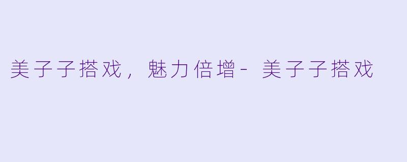美子子搭戏，魅力倍增