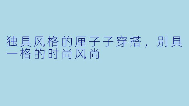 独具风格的厘子子穿搭，别具一格的时尚风尚