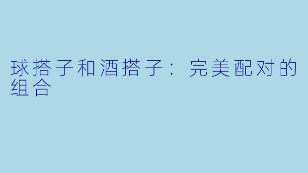 球搭子和酒搭子：完美配对的组合