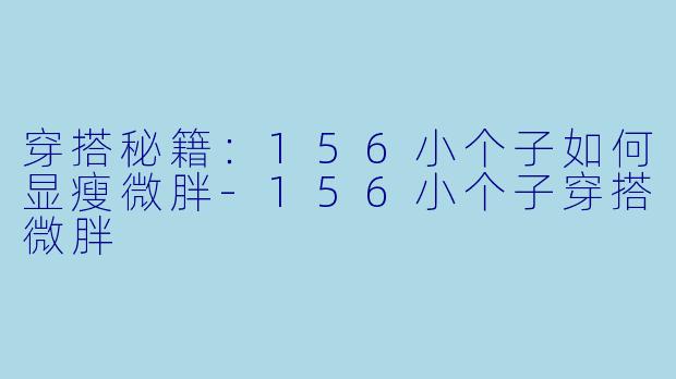 穿搭秘籍：156小个子如何显瘦微胖-156小个子穿搭微胖