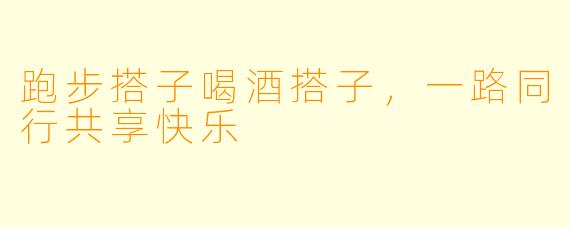跑步搭子喝酒搭子，一路同行共享快乐