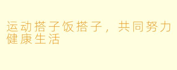 运动搭子饭搭子，共同努力健康生活