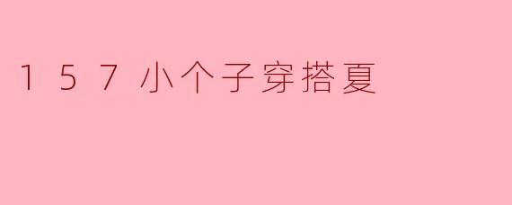 157小个子穿搭夏，时尚不分大小