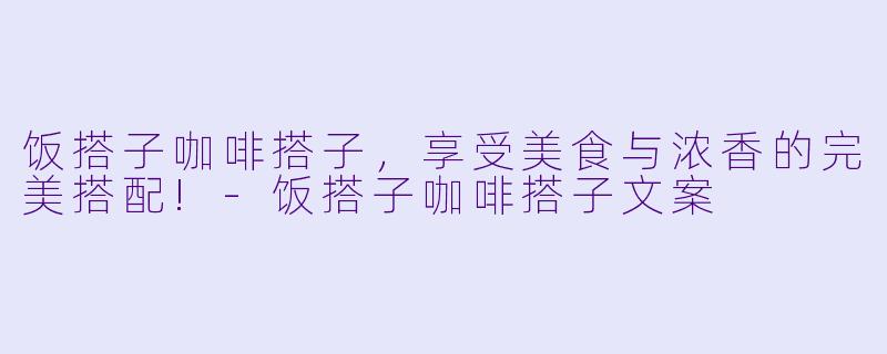 饭搭子咖啡搭子，享受美食与浓香的完美搭配!-饭搭子咖啡搭子文案