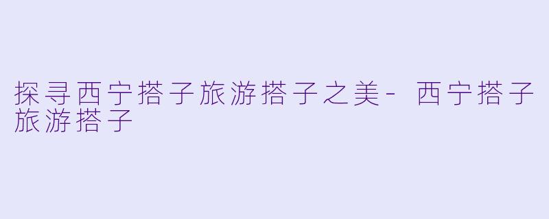 探寻西宁搭子旅游搭子之美