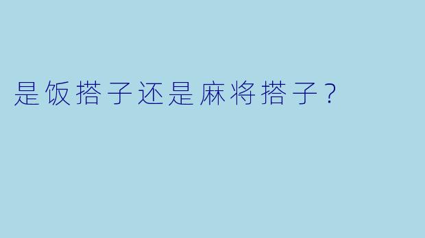 是饭搭子还是麻将搭子？