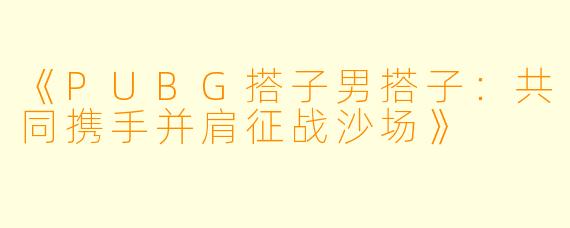 《PUBG搭子男搭子：共同携手并肩征战沙场》