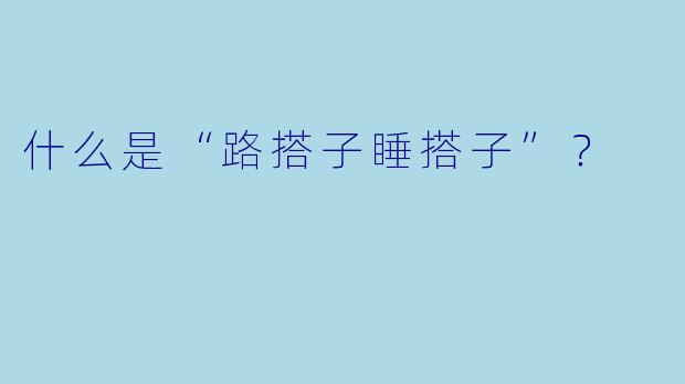 什么是“路搭子睡搭子”？