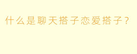 什么是聊天搭子恋爱搭子？