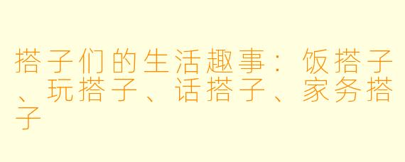 搭子们的生活趣事：饭搭子、玩搭子、话搭子、家务搭子