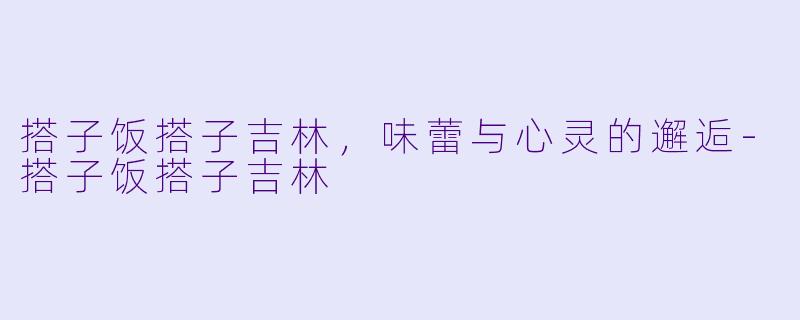 搭子饭搭子吉林，味蕾与心灵的邂逅-搭子饭搭子吉林