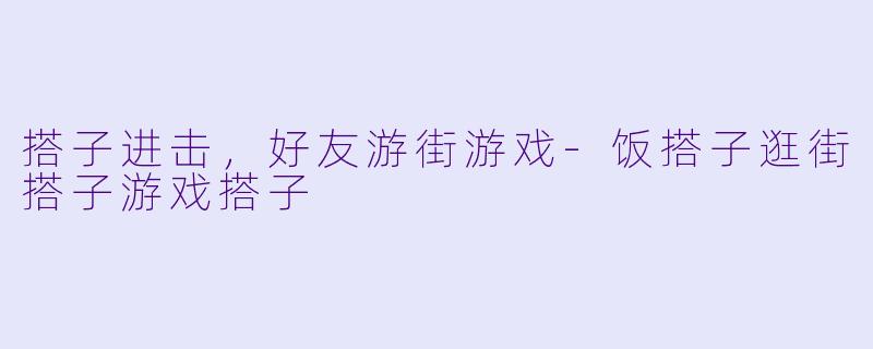 搭子进击，好友游街游戏-饭搭子逛街搭子游戏搭子
