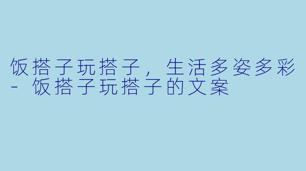 饭搭子玩搭子，生活多姿多彩-饭搭子玩搭子的文案