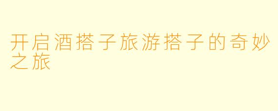 开启酒搭子旅游搭子的奇妙之旅