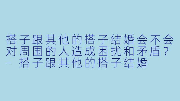 搭子跟其他的搭子结婚会不会对周围的人造成困扰和矛盾？