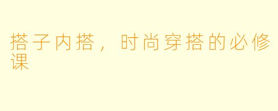搭子内搭，时尚穿搭的必修课