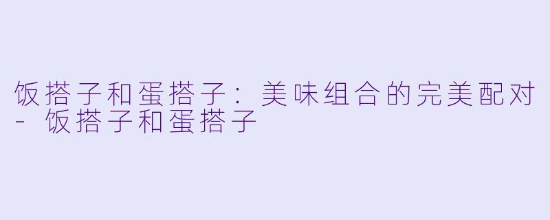 饭搭子和蛋搭子：美味组合的完美配对-饭搭子和蛋搭子