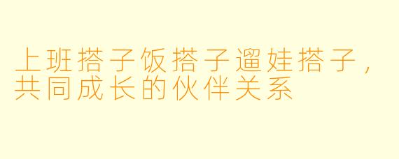 上班搭子饭搭子遛娃搭子，共同成长的伙伴关系