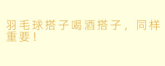 羽毛球搭子喝酒搭子，同样重要！