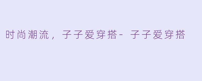 时尚潮流，子子爱穿搭-子子爱穿搭