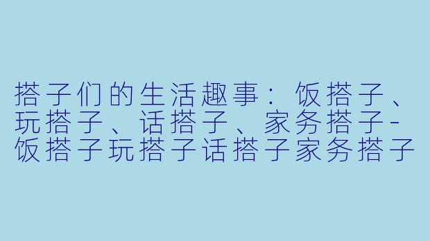 搭子们的生活趣事：饭搭子、玩搭子、话搭子、家务搭子-饭搭子玩搭子话搭子家务搭子