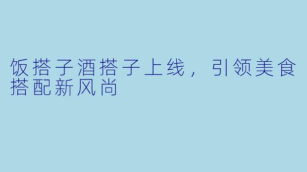 饭搭子酒搭子上线，引领美食搭配新风尚