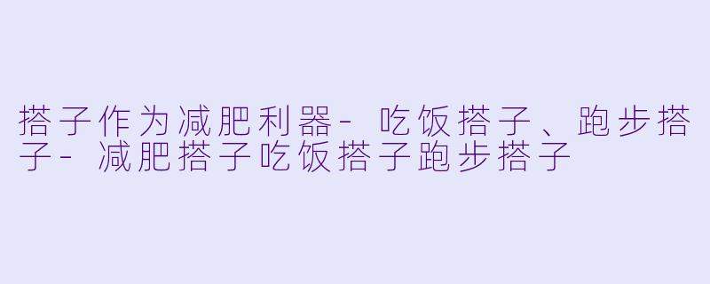 搭子作为减肥利器-吃饭搭子、跑步搭子-减肥搭子吃饭搭子跑步搭子