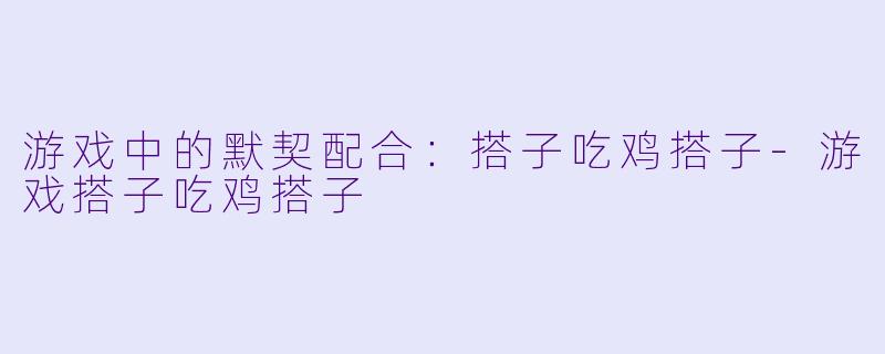 游戏中的默契配合：搭子吃鸡搭子-游戏搭子吃鸡搭子