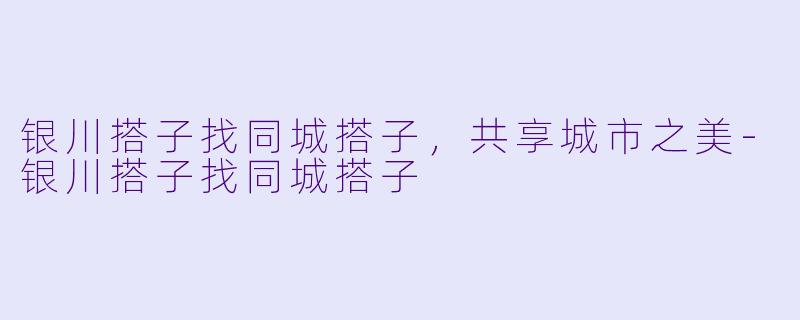 银川搭子找同城搭子，共享城市之美-银川搭子找同城搭子