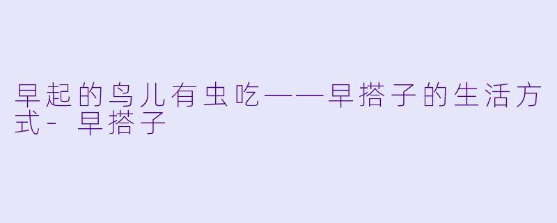 早起的鸟儿有虫吃——早搭子的生活方式-早搭子