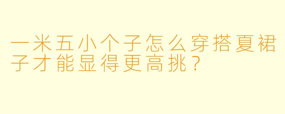 一米五小个子怎么穿搭夏裙子才能显得更高挑？