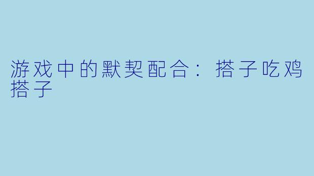游戏中的默契配合：搭子吃鸡搭子