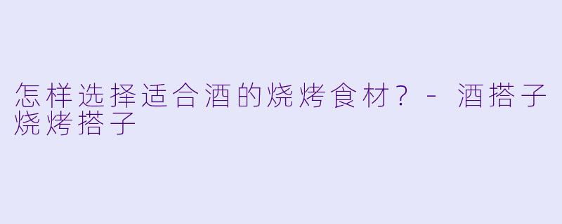 怎样选择适合酒的烧烤食材？