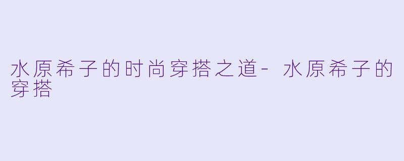 水原希子的时尚穿搭之道-水原希子的穿搭