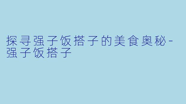 探寻强子饭搭子的美食奥秘-强子饭搭子