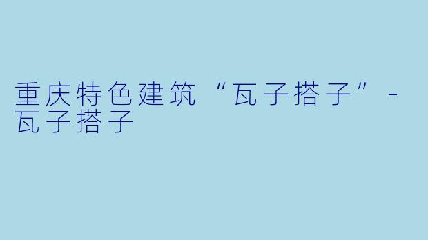 重庆特色建筑“瓦子搭子”-瓦子搭子