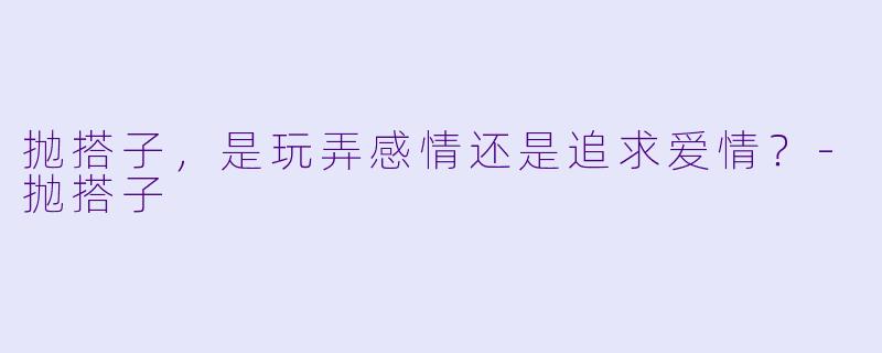 抛搭子，是玩弄感情还是追求爱情？-抛搭子
