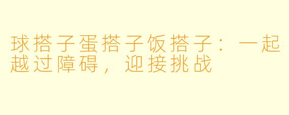 球搭子蛋搭子饭搭子：一起越过障碍，迎接挑战