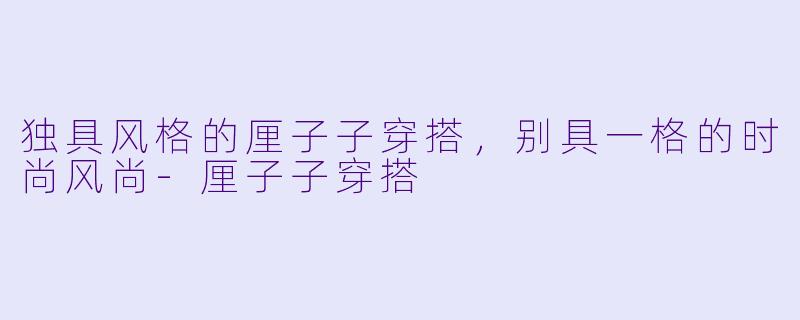 独具风格的厘子子穿搭，别具一格的时尚风尚-厘子子穿搭