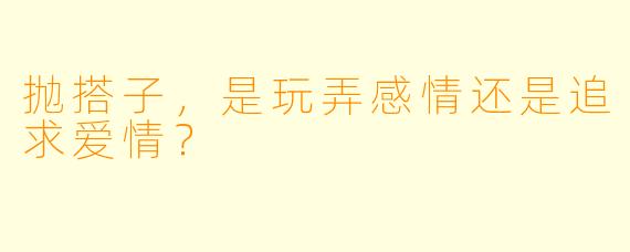 抛搭子，是玩弄感情还是追求爱情？
