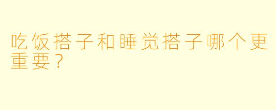 吃饭搭子和睡觉搭子哪个更重要？
