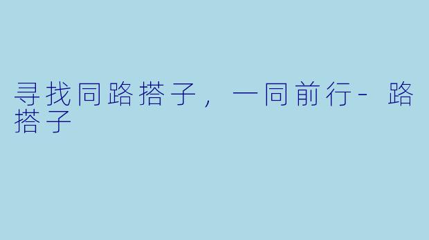 寻找同路搭子，一同前行-路搭子