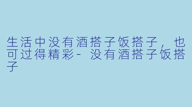 生活中没有酒搭子饭搭子，也可过得精彩-没有酒搭子饭搭子
