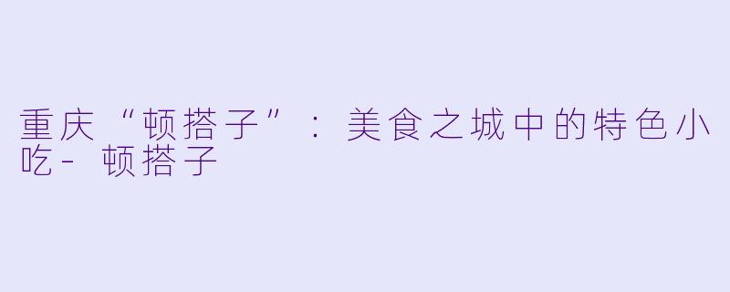 重庆“顿搭子”：美食之城中的特色小吃-顿搭子