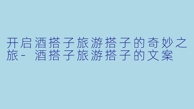 开启酒搭子旅游搭子的奇妙之旅