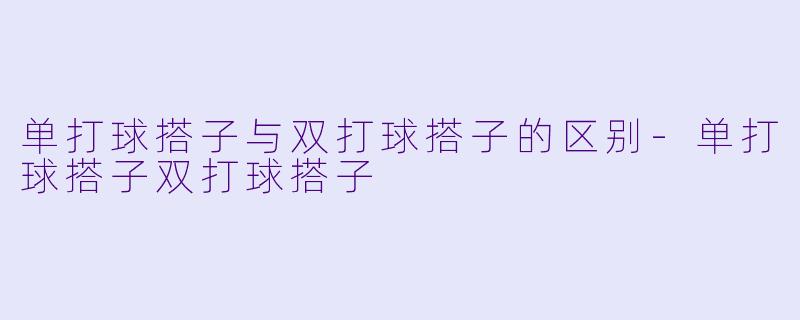 单打球搭子与双打球搭子的区别-单打球搭子双打球搭子